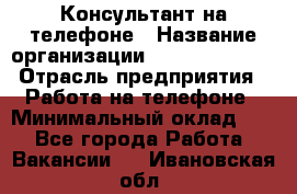 Консультант на телефоне › Название организации ­ Dimond Style › Отрасль предприятия ­ Работа на телефоне › Минимальный оклад ­ 1 - Все города Работа » Вакансии   . Ивановская обл.